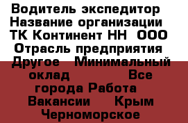Водитель-экспедитор › Название организации ­ ТК Континент-НН, ООО › Отрасль предприятия ­ Другое › Минимальный оклад ­ 15 000 - Все города Работа » Вакансии   . Крым,Черноморское